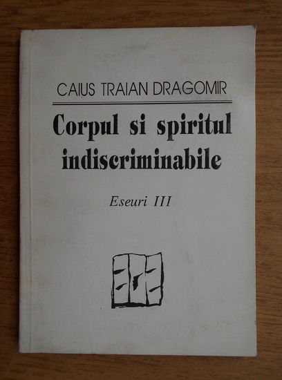 Anticariat: Caius Traian Dragomir - Corpul si spiritul indiscriminabile. Eseuri 3