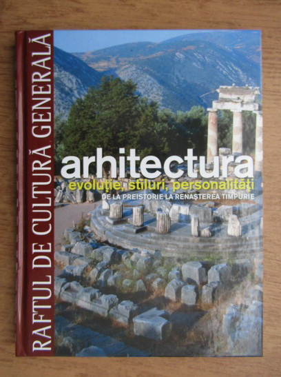 Anticariat: Arhitectura. Evolutie, stiluri, personalitati. De la Preistorie la Renasterea timpurie, volumul 1. (Raftul de Cultura Generala, volumul 10)