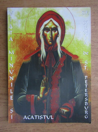 Anticariat: Viata, minunile si Acatistul Sfintei Preacuvioasei Maicii noastre Xenia de Saint Petersburg, cea nebuna pentru Hristos
