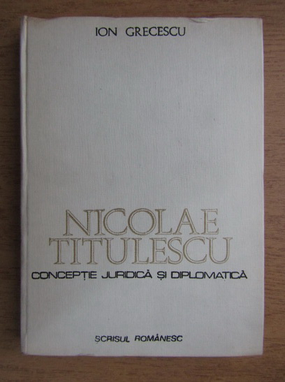 Anticariat: Ion Grecescu - Nicolae Titulescu. Conceptie juridica si diplomatica