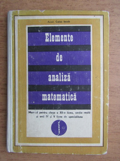 Anticariat: Caius Iacob - Elemente de analiza matematica. Manual pentru clasa a XII-a liceu, sectia reala si anii IV si V licee de specialitate (1971)