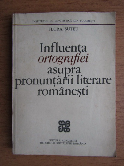 Anticariat: Flora Suteu - Influenta ortografiei asupra pronuntarii literare romanesti