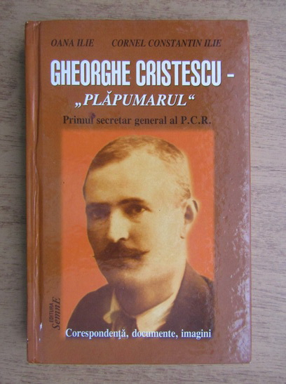 Anticariat: Oana Ilie, Cornel Constantin Ilie - Gheorghe Cristescu Plapumarul. Primul secretar general al P.C.R.