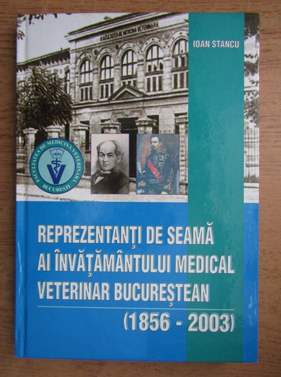 Anticariat: Ioan Stancu - Reprezentanti de seama ai invatamantului medical veterinar bucurestean 1856-2003