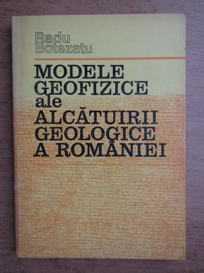 Anticariat: Radu Botezatu - Modele geofizice ale alcatuirii geologice a Romaniei
