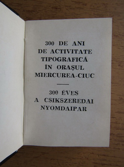 Toke Andras - 300 de ani de activitate tipografica in orasul Miercurea-Ciuc (editie liliput, bilingva romana-maghiara)