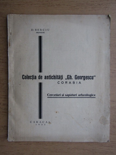 Anticariat: D. Berciu - Colectia de antichitati Gh. Georgescu. Corabia. Cercetari si sapaturi arheologice (1937)