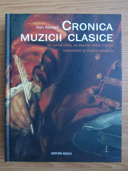 Alan Kendall Cronica Muzicii Clasice Un Jurnal Intim Al Vietii Si Muzicii Marilor Compozitori Cumpără