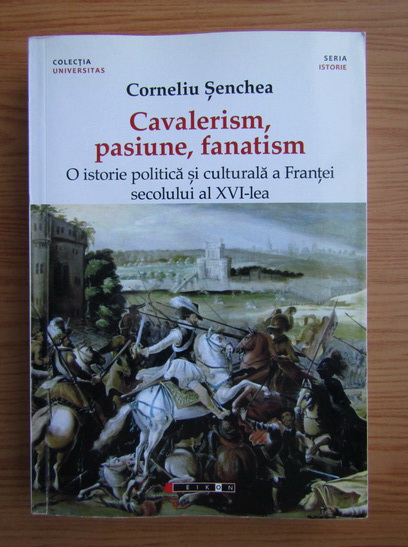 Anticariat: Corneliu Senchea - Cavalerism, pasiune, fanatism. O istorie politica si culturala a Frantei secolului al XVI-lea