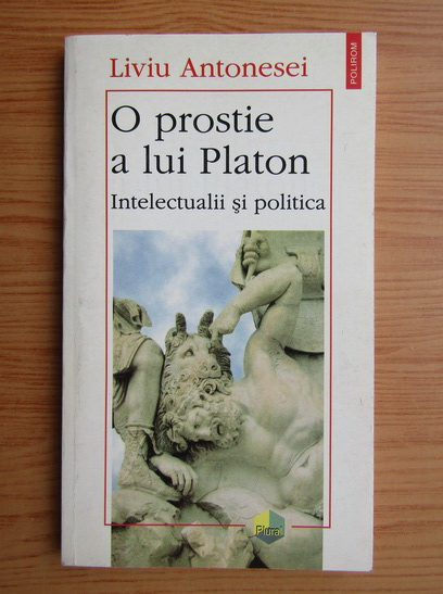 Anticariat: Liviu Antonesei - O prostie a lui Platon. Intelectualii si politica