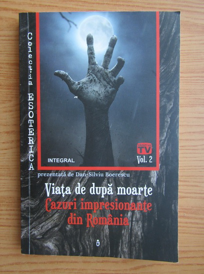 Anticariat: Dan Silviu Boerescu - Viata de dupa moarte. Cazuri impresionante din Romania (volumul 2)