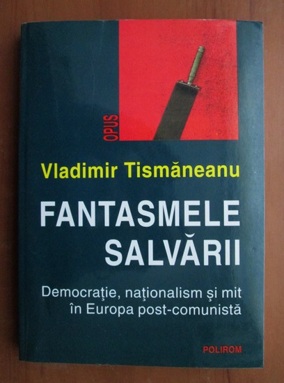 Anticariat: Vladimir Tismaneanu - Fantasmele salvarii. Democratie, nationalism si mit in Europa post comunista