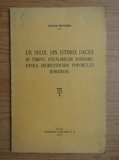 Anticariat: Victor Motogna - Un secol din istoria Daciei in timpul navalirilor barbare. Epoca increstinarii poporului romanesc (1937)