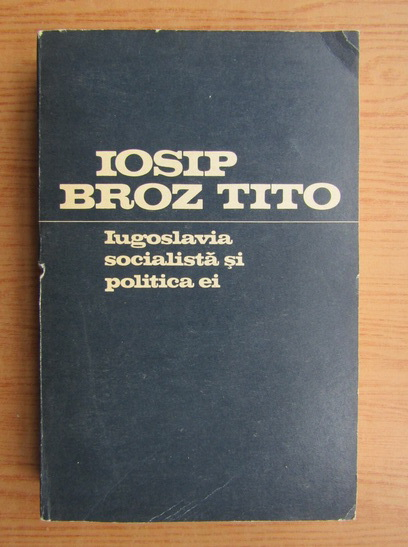 Anticariat: Iosip Broz Tito - Iugoslavia socialista si politica ei