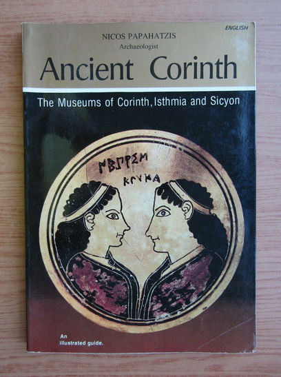 Anticariat: Nicos Papahatzis - Ancient Corinth. The Museums of Corinth, Isthmia ans Sicyon