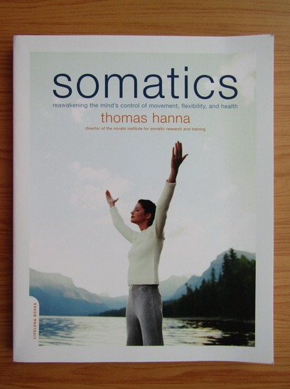 Somatics: Reawakening The Mind's Control Of Movement, Flexibility, And Health By Thomas Hanna