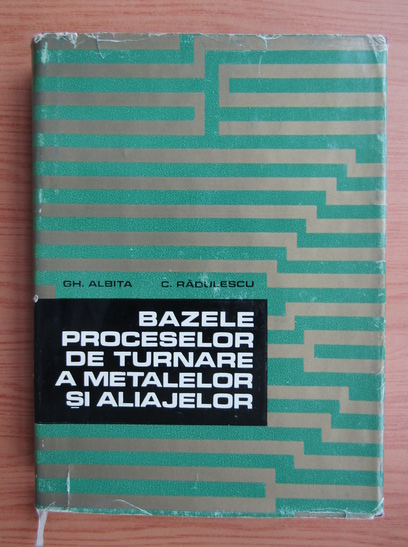 Anticariat: Gheorghe Albita - Bazele proceselor de turnare a metalelor si aliajelor