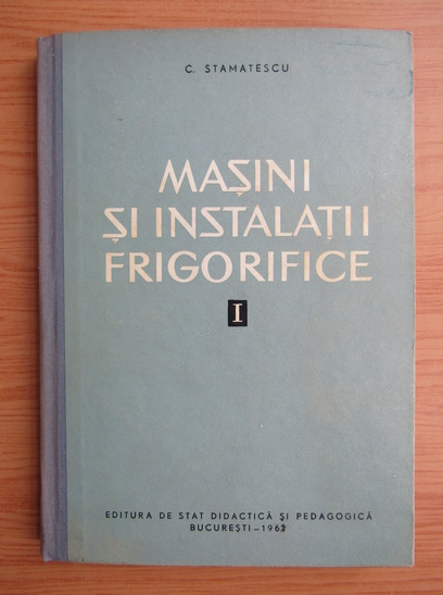Anticariat: Cornel Stamatescu - Masini si instalatii frigorifice, volumul 1. Procedee termodinamice de producere a frigului