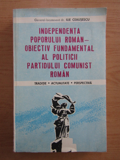 Anticariat: Ilie Ceausescu - Independenta poporului roman, obiectiv fundamental al politicii Partidului Comunist Roman