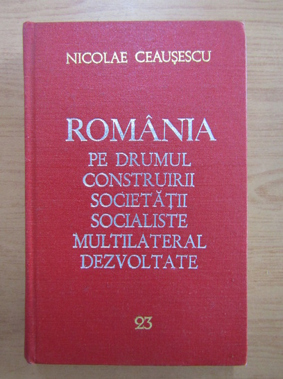 Anticariat: Nicolae Ceausescu - Romania pe drumul construirii societatii socialiste multilateral dezvoltate (volumul 23)