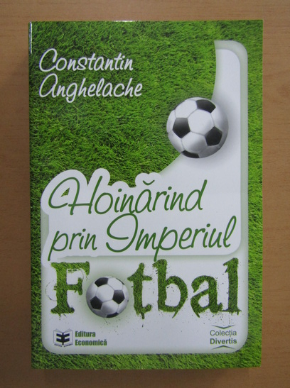Anticariat: Constantin Anghelache - Hoinarind prin Imperiul Fotbal