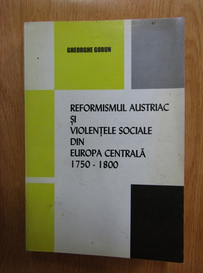 Gheorghe Gorun - Reformismul austriac si violentele sociale din Europa centrala, 1750-1800 (cu autograful autorului)