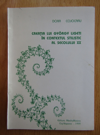 Anticariat: Dora Cojocaru - Creatia lui Gyorgy Ligeti in contextul stilistic al secolului XX