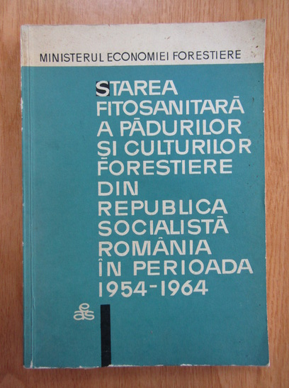 Anticariat: Arsenescu Mircea - Starea fitosanitara a padurilor forestiere din Republica Socialista Romania in perioada 1954-1964