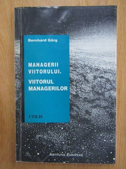 Anticariat: Bernhard Gorg - Viitorul managerilor. Managerii viitorului