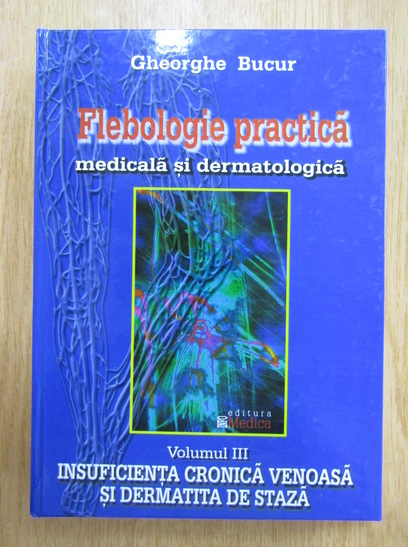 Anticariat: Gheorghe Bucur - Flebologie practica medicala si dermatologica, volumul 3. Insuficienta cronica venoasa si dermatita de staza
