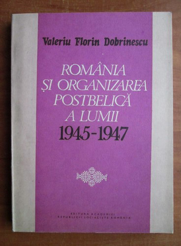 Anticariat: Valeriu Florin Dobrinescu - Romania si organizarea postbelica a lumii 1945-1947