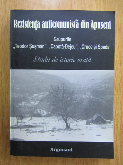 Anticariat: Doru Radosav - Rezistenta anticomunista din Apuseni. Grupurile Teodor Susman, Capota-Dejeu, Cruce si Spada. Studii de istorie orala