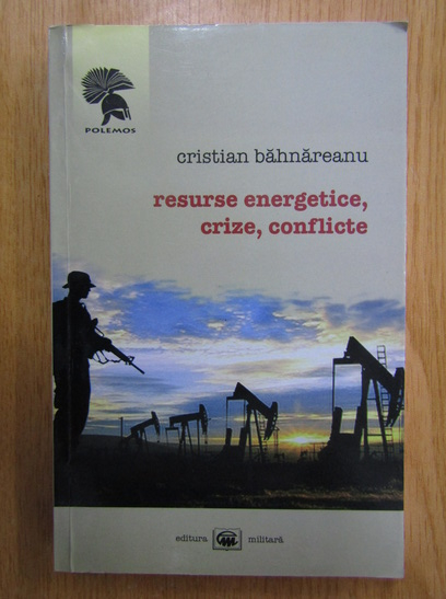Anticariat: Cristian Bahnareanu - Resurse energetice, crize, conflicte