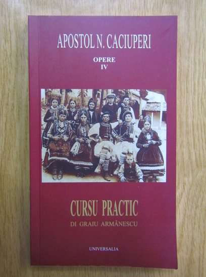 Anticariat: Apostol N. Caciuperi - Opere, volumul 4. Cursu practic di graiu armanescu