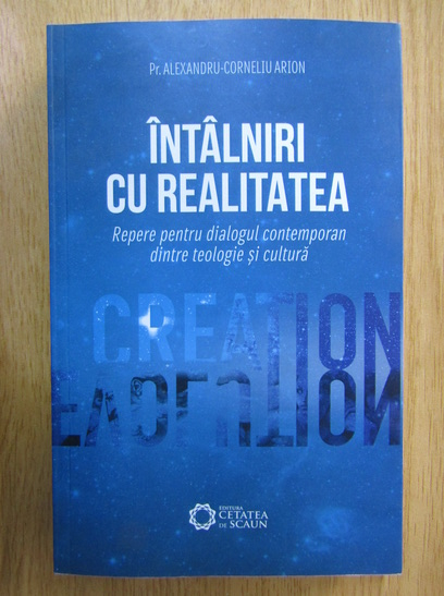 Anticariat: Alexandru Corneliu Arion - Intalniri cu realitatea. Repere pentru dialogul contemporan dintre teologie si cultura