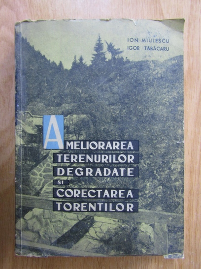 Anticariat: Ion Miulescu - Ameliorarea terenurilor degradate si corectarea torentilor