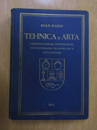 Anticariat: Ioan Ratiu - Tehnica si arta ceasornicarilor, giuvaergiilor, tintuitorilor, gravorilor si opticienilor (1938)