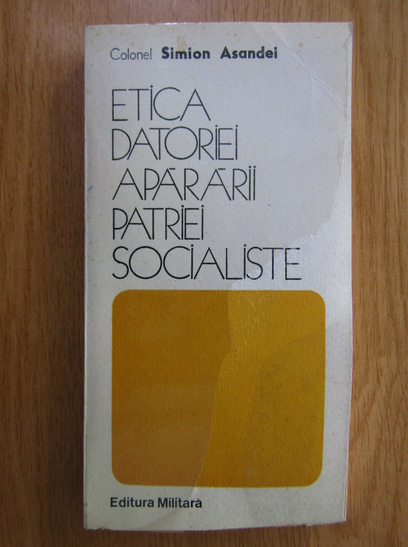 Anticariat: Simion Asandei - Etica datoriei apararii patriei socialiste