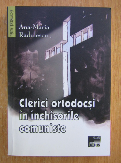 Anticariat: Ana Maria Radulescu - Clerici ortodocsi in inchisorile comuniste