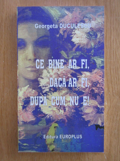 Anticariat: Georgeta Duculescu - Ce bine ar fi, daca ar fi, dupa cum nu e!