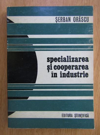 Anticariat: Serban Orascu - Specializarea si cooperarea in industrie