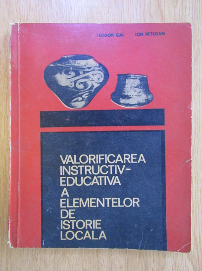 Anticariat: Teodor Gal - Valorificarea instructiv educativa a elementelor de istorie locala