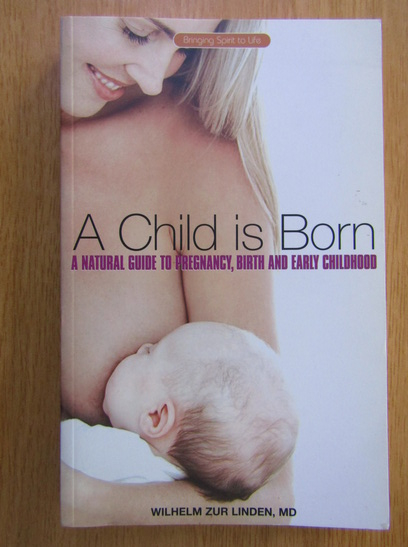 Anticariat: Wilhelm zur Linden - A Child is Born. A Natural Guide to Pregnancy, Birth and Early Childhood