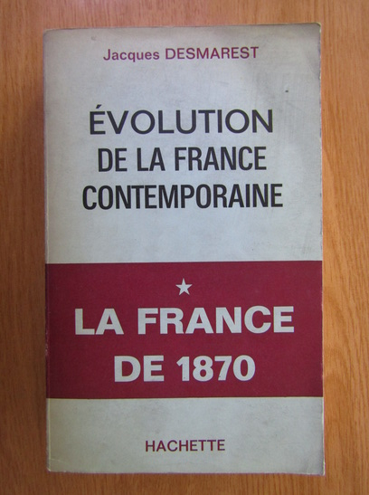 Anticariat: Jacques Desmarest - Evolution de la france contemporaine. La France de 1870