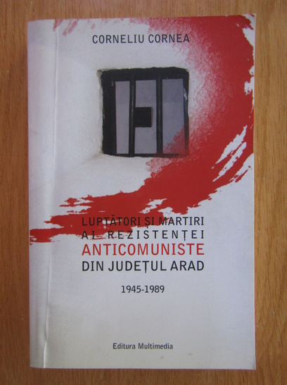 Anticariat: Corneliu Cornea - Luptatori si martiri ai rezistentei anticomuniste din Judetul Arad, 1945-1989