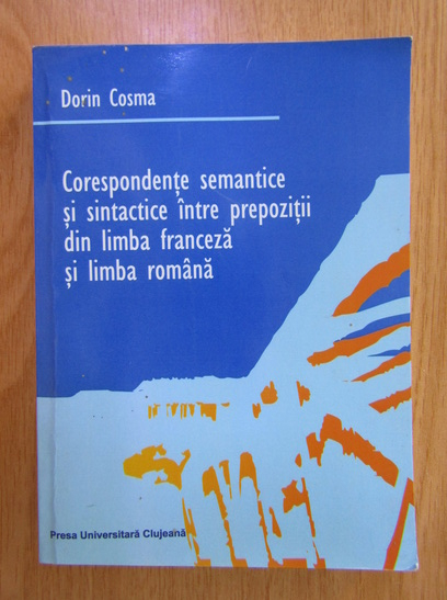 Anticariat: Dorin Cosma - Corespondente semantice si sintactice intre prepozitii din limba franceza si limba romana