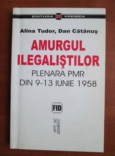 Anticariat: Alina Tudor - Amurgul ilegalistilor. Plenara PMR din 9-13 Iunie 1958