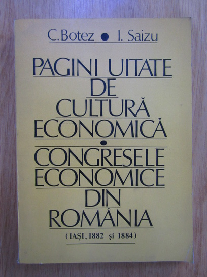 Anticariat: C. Botez, I. Saizu - Pagini uitate de cultura economica. Congresele economice din Romania (Iasi, 1882 si 1884)