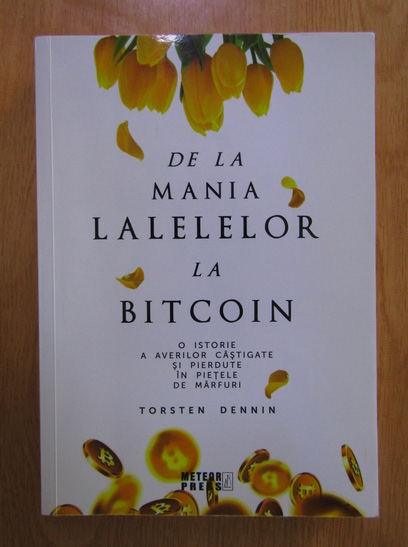 Anticariat: Torsten Dennin - De la mania lalelelor la bitcoin. O istorie a averilor castigate si pierdute in pietele de marfuri
