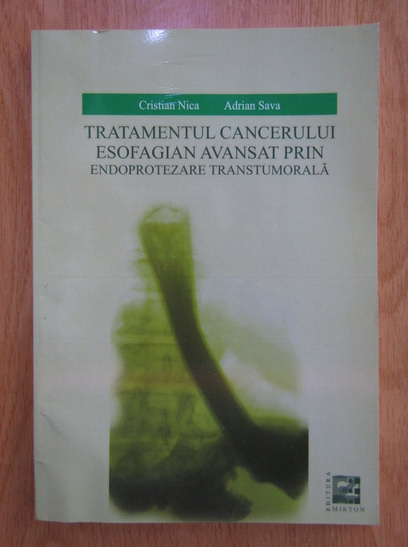 Anticariat: Cristian Nica, Adrian Sava - Tratamentul cancerului esofagian avansat prin endoprotezare transtumorala